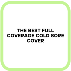 The Best Full Coverage Cold Sore Cover